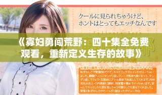 《寡婦勇闖荒野：四十集全免費(fèi)觀看，重新定義生存的故事》