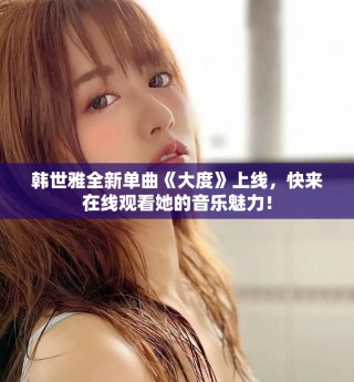 韓世雅全新單曲《大度》上線，快來在線觀看她的音樂魅力！