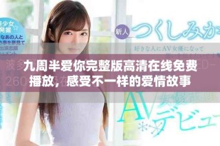 九周半愛你完整版高清在線免費(fèi)播放，感受不一樣的愛情故事