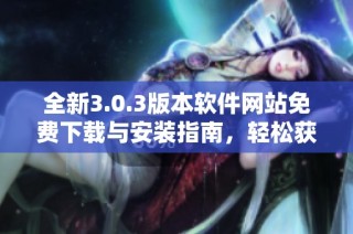 全新3.0.3版本軟件網(wǎng)站免費下載與安裝指南，輕松獲取最新功能