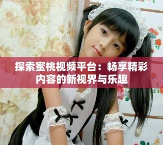 探索蜜桃視頻平臺(tái)：暢享精彩內(nèi)容的新視界與樂趣