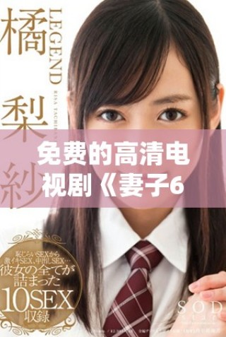 免費(fèi)的高清電視劇《妻子6》在線播放，讓你盡享精彩劇情！