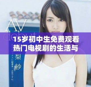 15歲初中生免費觀看熱門電視劇的生活與學(xué)習(xí)平衡探討