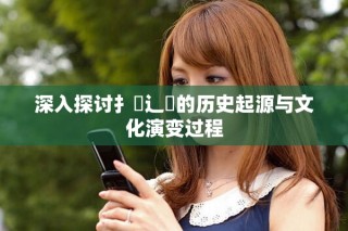 深入探討扌喿辶畐的歷史起源與文化演變過(guò)程