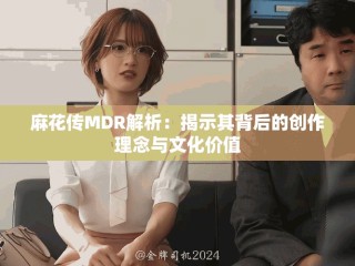 麻花傳MDR解析：揭示其背后的創(chuàng)作理念與文化價(jià)值