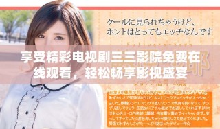 享受精彩電視劇三三影院免費在線觀看，輕松暢享影視盛宴