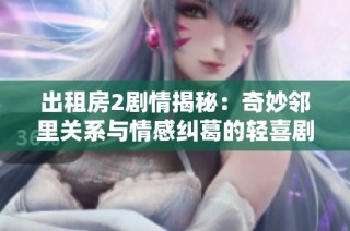 出租房2劇情揭秘：奇妙鄰里關系與情感糾葛的輕喜劇故事