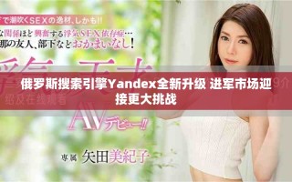 俄羅斯搜索引擎Yandex全新升級 進(jìn)軍市場迎接更大挑戰(zhàn)