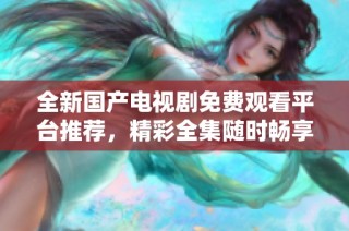 全新國(guó)產(chǎn)電視劇免費(fèi)觀看平臺(tái)推薦，精彩全集隨時(shí)暢享