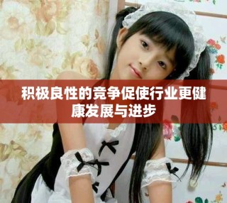 積極良性的競爭促使行業(yè)更健康發(fā)展與進步