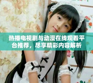 熱播電視劇與動漫在線觀看平臺推薦，盡享精彩內(nèi)容解析