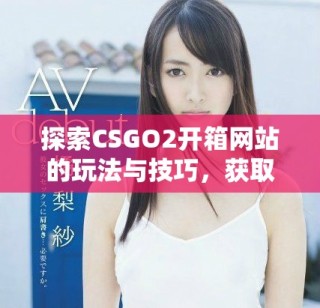 探索CSGO2開箱網(wǎng)站的玩法與技巧，獲取最佳戰(zhàn)利品攻略
