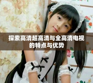 探索高清超高清與全高清電視的特點(diǎn)與優(yōu)勢(shì)