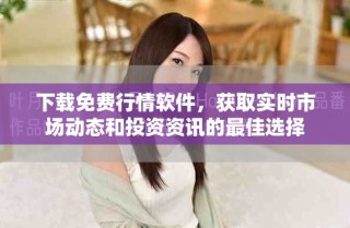 下載免費(fèi)行情軟件，獲取實(shí)時(shí)市場(chǎng)動(dòng)態(tài)和投資資訊的最佳選擇