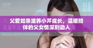 父愛如泉滋養(yǎng)小芹成長，溫暖陪伴的父女情深刻動人