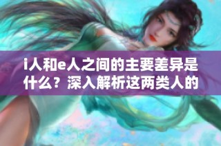 i人和e人之間的主要差異是什么？深入解析這兩類人的特征與性格