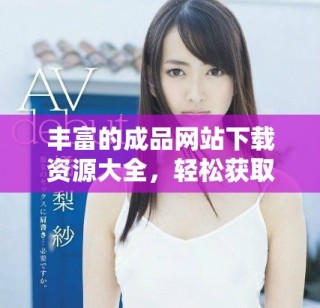 豐富的成品網(wǎng)站下載資源大全，輕松獲取各類應(yīng)用和游戲客戶端