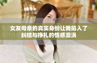 女友母親的真實(shí)身份讓我陷入了糾結(jié)與掙扎的情感漩渦
