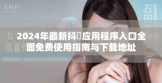 2024年最新抖抈應(yīng)用程序入口全面免費使用指南與下載地址