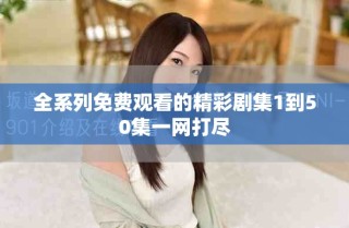 全系列免費觀看的精彩劇集1到50集一網(wǎng)打盡