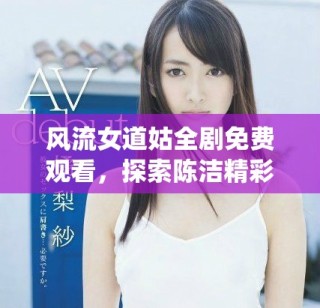 風(fēng)流女道姑全劇免費(fèi)觀看，探索陳潔精彩演繹的故事與情節(jié)