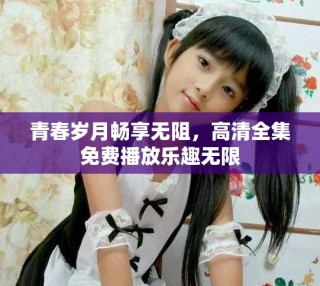 青春歲月暢享無(wú)阻，高清全集免費(fèi)播放樂(lè)趣無(wú)限