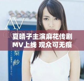 夏晴子主演麻花傳劇MV上線 觀眾可無(wú)痕觀看全新劇情視頻