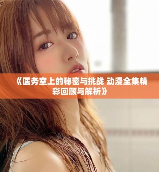 《醫(yī)務室上的秘密與挑戰(zhàn) 動漫全集精彩回顧與解析》