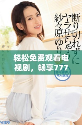 輕松免費觀看電視劇，暢享7777影院多樣精彩內(nèi)容