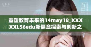 重塑教育未來的14may18_XXXXXL56edu新篇章探索與創(chuàng)新之路