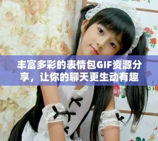 豐富多彩的表情包GIF資源分享，讓你的聊天更生動有趣