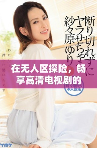 在無人區(qū)探險(xiǎn)，暢享高清電視劇的非凡體驗(yàn)