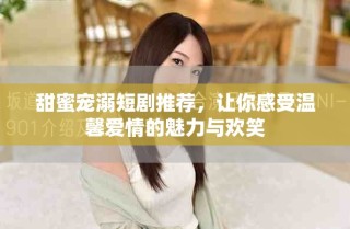 甜蜜寵溺短劇推薦，讓你感受溫馨愛情的魅力與歡笑