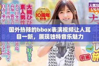 國外熱辣的bbox表演視頻讓人耳目一新，展現(xiàn)獨特音樂魅力