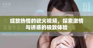 綻放熱情的欲火視頻，探索激情與誘惑的極致體驗(yàn)