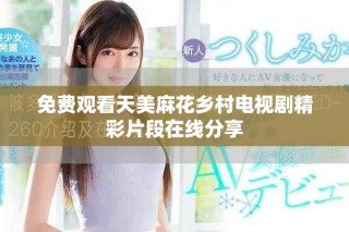 免費(fèi)觀看天美麻花鄉(xiāng)村電視劇精彩片段在線分享