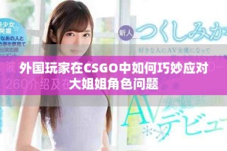 外國玩家在CSGO中如何巧妙應(yīng)對(duì)大姐姐角色問題