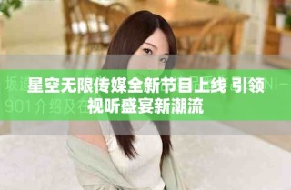 星空無限傳媒全新節(jié)目上線 引領(lǐng)視聽盛宴新潮流