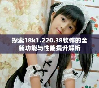 探索18k1.220.38軟件的全新功能與性能提升解析