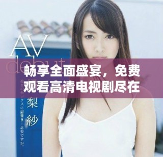 暢享全面盛宴，免費觀看高清電視劇盡在網(wǎng)絡平臺