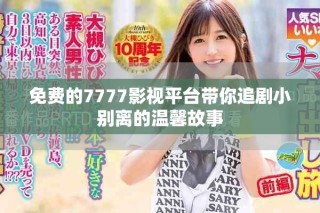 免費(fèi)的7777影視平臺帶你追劇小別離的溫馨故事