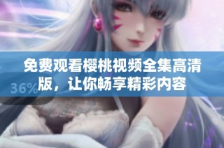 免費(fèi)觀看櫻桃視頻全集高清版，讓你暢享精彩內(nèi)容