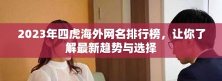 2023年四虎海外網(wǎng)名排行榜，讓你了解最新趨勢(shì)與選擇