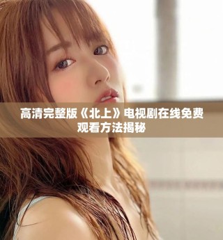 高清完整版《北上》電視劇在線免費觀看方法揭秘