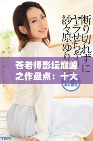 蒼老師影壇巔峰之作盤(pán)點(diǎn)：十大經(jīng)典電影推薦與回顧