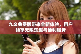 九幺免費(fèi)版帶來(lái)全新體驗(yàn)，用戶暢享無(wú)限樂(lè)趣與便利服務(wù)