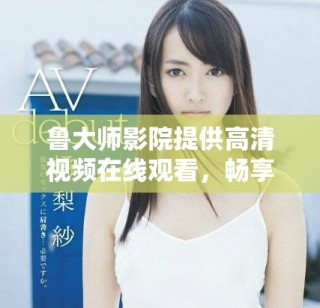 魯大師影院提供高清視頻在線觀看，暢享精彩電視影視內(nèi)容