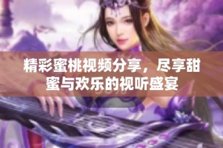 精彩蜜桃視頻分享，盡享甜蜜與歡樂的視聽盛宴