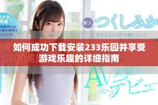 如何成功下載安裝233樂園并享受游戲樂趣的詳細指南