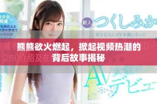 熊熊欲火燃起，掀起視頻熱潮的背后故事揭秘